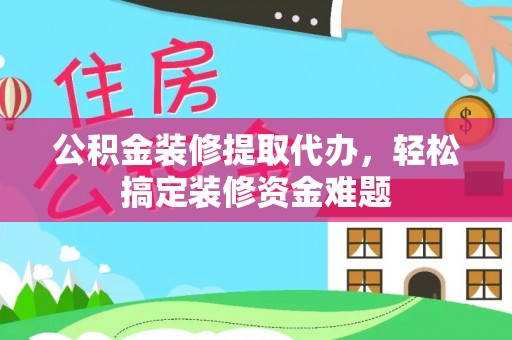 南宁公积金装修提取代办，轻松搞定装修资金难题