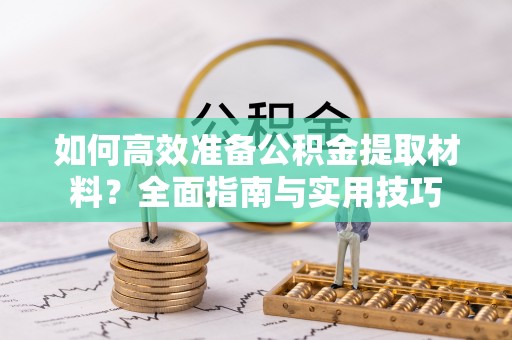 南宁如何高效准备公积金提取材料？全面指南与实用技巧