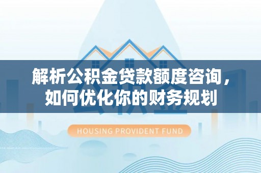 南宁解析公积金贷款额度咨询，如何优化你的财务规划
