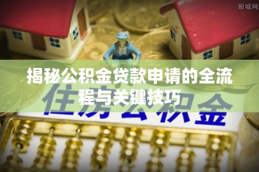 南宁揭秘公积金贷款申请的全流程与关键技巧