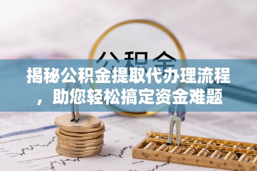 南宁揭秘公积金提取代办理流程，助您轻松搞定资金难题