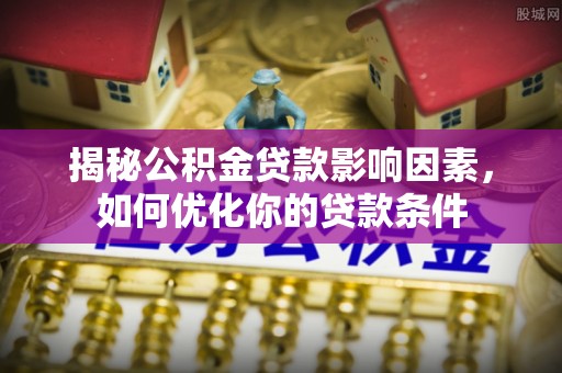 南宁揭秘公积金贷款影响因素，如何优化你的贷款条件