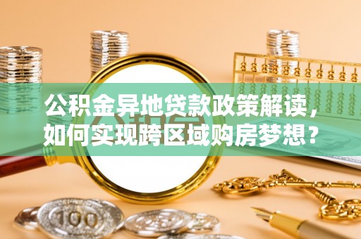南宁公积金异地贷款政策解读，如何实现跨区域购房梦想？