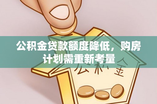 南宁公积金贷款额度降低，购房计划需重新考量