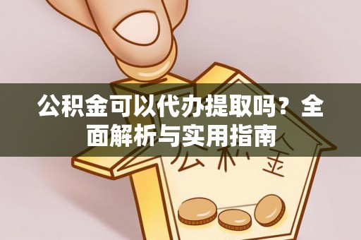 南宁公积金可以代办提取吗？全面解析与实用指南