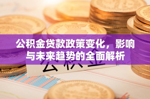南宁公积金贷款政策变化，影响与未来趋势的全面解析