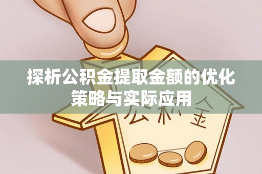 南宁探析公积金提取金额的优化策略与实际应用