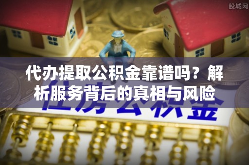 南宁代办提取公积金靠谱吗？解析服务背后的真相与风险
