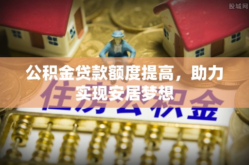 南宁公积金贷款额度提高，助力实现安居梦想