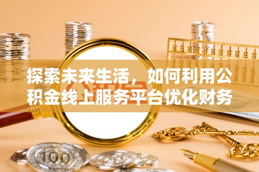 南宁探索未来生活，如何利用公积金线上服务平台优化财务管理