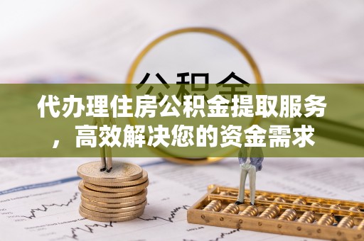 南宁代办理住房公积金提取服务，高效解决您的资金需求