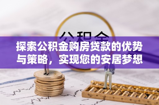 南宁探索公积金购房贷款的优势与策略，实现您的安居梦想