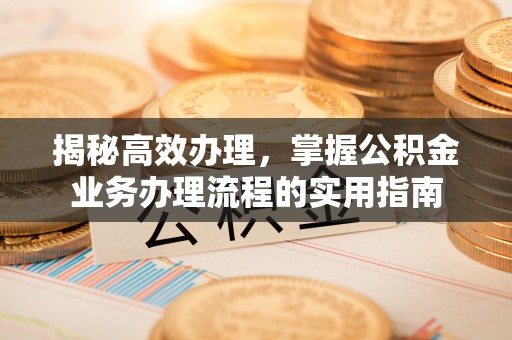 南宁揭秘高效办理，掌握公积金业务办理流程的实用指南
