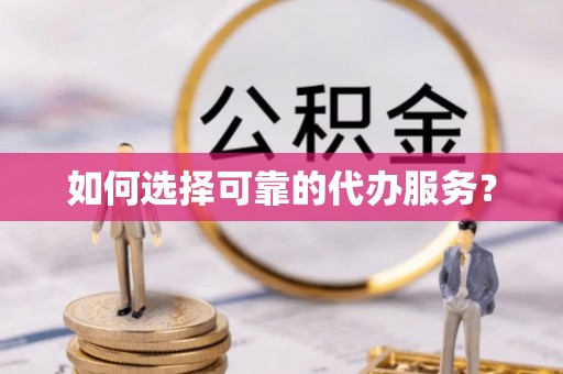 南宁如何选择可靠的代办服务？