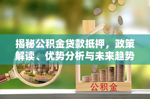 南宁揭秘公积金贷款抵押，政策解读、优势分析与未来趋势