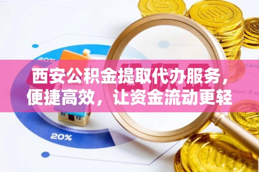 南宁西安公积金提取代办服务，便捷高效，让资金流动更轻松