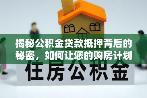 南宁揭秘公积金贷款抵押背后的秘密，如何让您的购房计划更轻松？