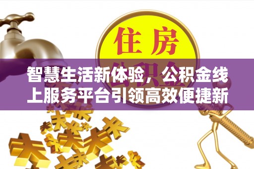 南宁智慧生活新体验，公积金线上服务平台引领高效便捷新潮流