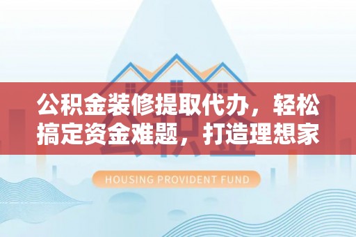 南宁公积金装修提取代办，轻松搞定资金难题，打造理想家居