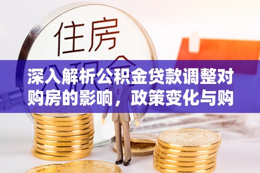 南宁深入解析公积金贷款调整对购房的影响，政策变化与购房者选择