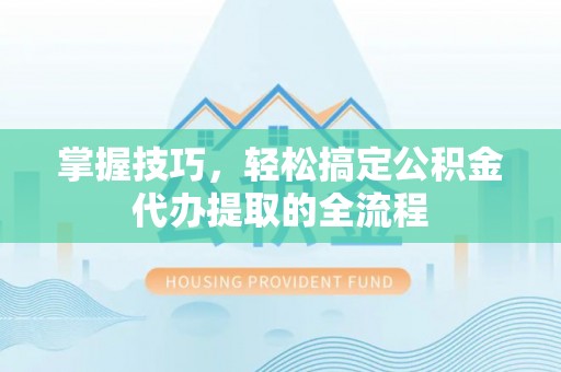 南宁掌握技巧，轻松搞定公积金代办提取的全流程