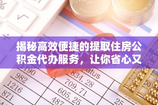 南宁揭秘高效便捷的提取住房公积金代办服务，让你省心又省力