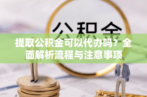 南宁提取公积金可以代办吗？全面解析流程与注意事项