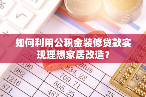 南宁如何利用公积金装修贷款实现理想家居改造？