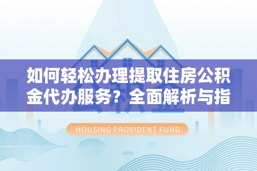 南宁如何轻松办理提取住房公积金代办服务？全面解析与指南