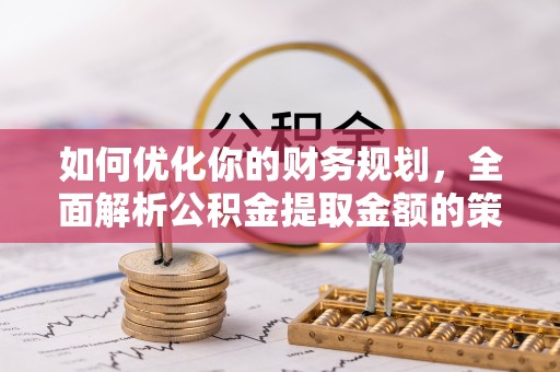 南宁如何优化你的财务规划，全面解析公积金提取金额的策略与技巧