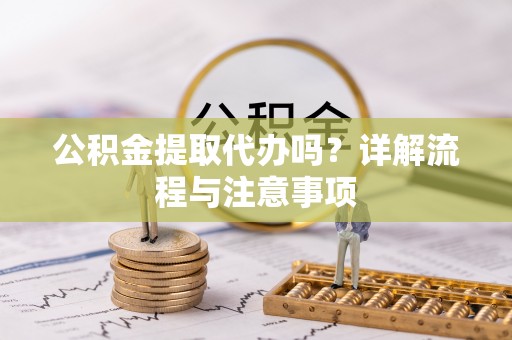 南宁公积金提取代办吗？详解流程与注意事项