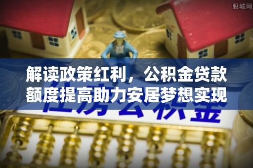 南宁解读政策红利，公积金贷款额度提高助力安居梦想实现