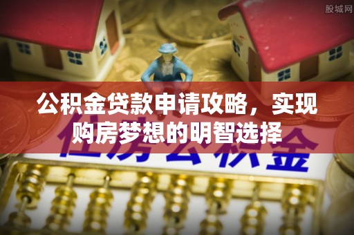 南宁公积金贷款申请攻略，实现购房梦想的明智选择