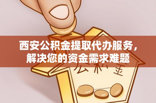 南宁西安公积金提取代办服务，解决您的资金需求难题