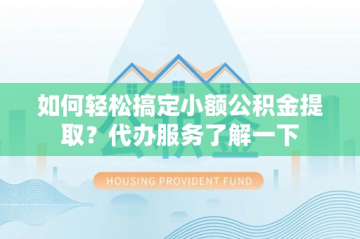 南宁如何轻松搞定小额公积金提取？代办服务了解一下