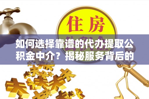南宁如何选择靠谱的代办提取公积金中介？揭秘服务背后的真相