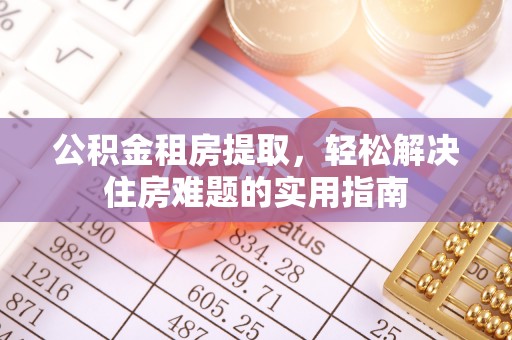 南宁公积金租房提取，轻松解决住房难题的实用指南