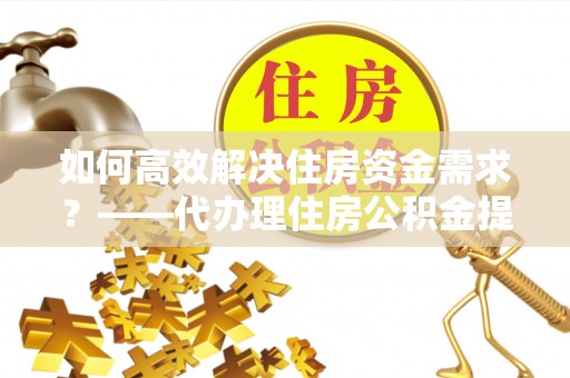 南宁如何高效解决住房资金需求？——代办理住房公积金提取服务全解析