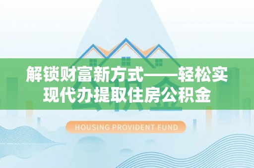 南宁解锁财富新方式——轻松实现代办提取住房公积金