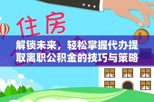 南宁解锁未来，轻松掌握代办提取离职公积金的技巧与策略
