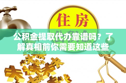 南宁公积金提取代办靠谱吗？了解真相前你需要知道这些