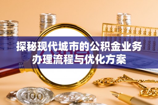 南宁探秘现代城市的公积金业务办理流程与优化方案