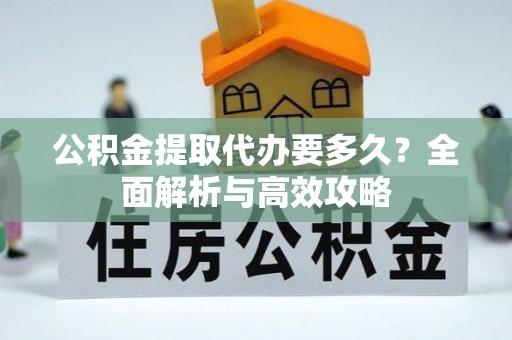 南宁公积金提取代办要多久？全面解析与高效攻略