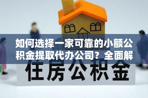 南宁如何选择一家可靠的小额公积金提取代办公司？全面解析与指南