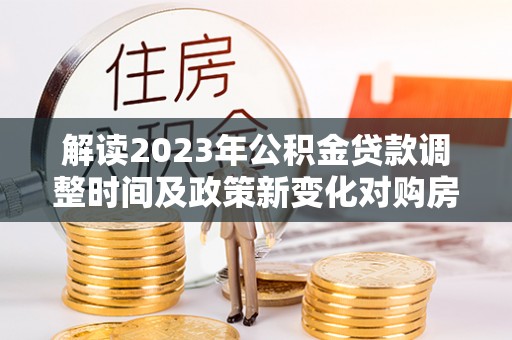 南宁解读2023年公积金贷款调整时间及政策新变化对购房的影响