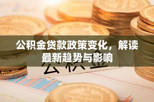 南宁公积金贷款政策变化，解读最新趋势与影响