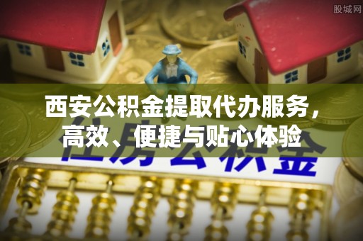 南宁西安公积金提取代办服务，高效、便捷与贴心体验