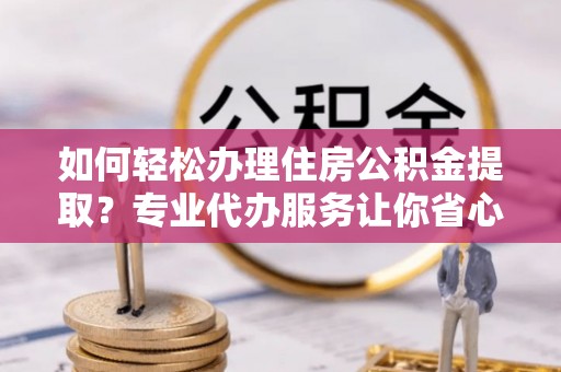 南宁如何轻松办理住房公积金提取？专业代办服务让你省心无忧