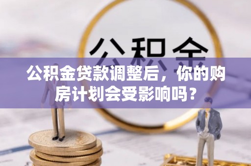 南宁公积金贷款调整后，你的购房计划会受影响吗？
