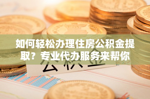 南宁如何轻松办理住房公积金提取？专业代办服务来帮你